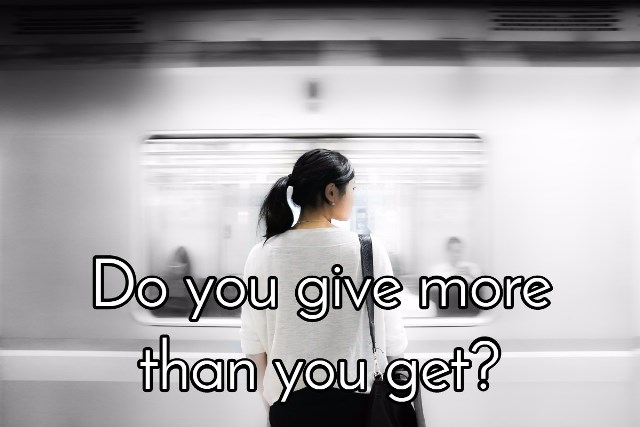 do you give more than you get